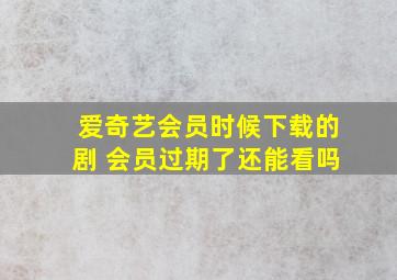 爱奇艺会员时候下载的剧 会员过期了还能看吗